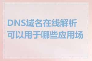 DNS域名在线解析可以用于哪些应用场景