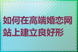 如何在高端婚恋网站上建立良好形象