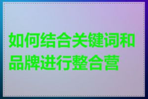 如何结合关键词和品牌进行整合营销