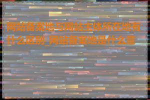 网站备案地与网站主体所在地有什么区别_网站备案地是什么意思
