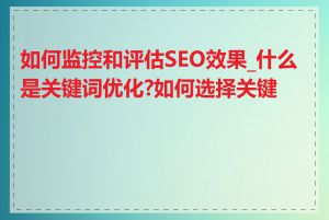 如何监控和评估SEO效果_什么是关键词优化?如何选择关键词