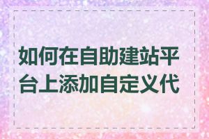 如何在自助建站平台上添加自定义代码