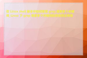 在 Linux shell 脚本中如何使用 grep 搜索多个关键词_Linux 下 grep 搜索多个关键词的高级用法有哪些