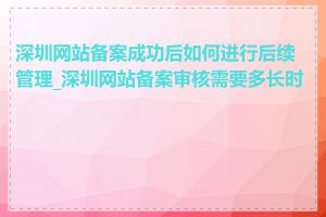 深圳网站备案成功后如何进行后续管理_深圳网站备案审核需要多长时间
