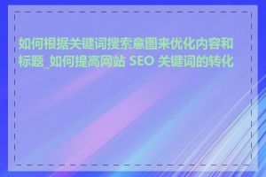 如何根据关键词搜索意图来优化内容和标题_如何提高网站 SEO 关键词的转化率