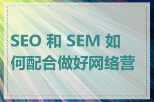 SEO 和 SEM 如何配合做好网络营销