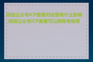 微信公众号ICP备案对运营有什么影响_微信公众号ICP备案可以跨账号使用吗