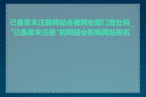 已备案未注册网站会被网安部门查处吗_"已备案未注册"的网站会影响网站排名吗