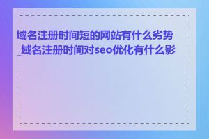 域名注册时间短的网站有什么劣势_域名注册时间对seo优化有什么影响