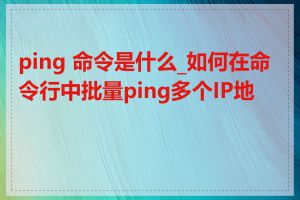 ping 命令是什么_如何在命令行中批量ping多个IP地址