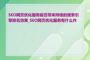 SEO网页优化服务能否带来持续的搜索引擎排名效果_SEO网页优化服务有什么作用