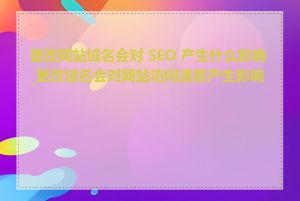 更改网站域名会对 SEO 产生什么影响_更改域名会对网站访问速度产生影响吗