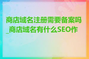 商店域名注册需要备案吗_商店域名有什么SEO作用
