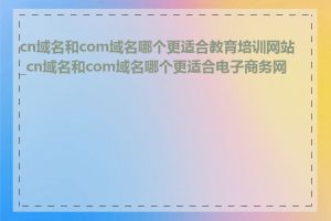 cn域名和com域名哪个更适合教育培训网站_cn域名和com域名哪个更适合电子商务网站