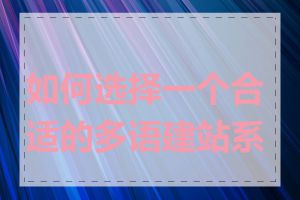 如何选择一个合适的多语建站系统