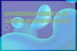 如何预防网站被黑客攻击_网站漏洞检测结果如何分析和修复