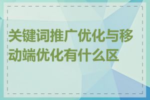 关键词推广优化与移动端优化有什么区别
