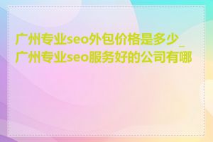 广州专业seo外包价格是多少_广州专业seo服务好的公司有哪些