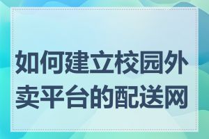 如何建立校园外卖平台的配送网络