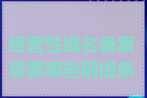 经营性域名备案需要哪些前提条件