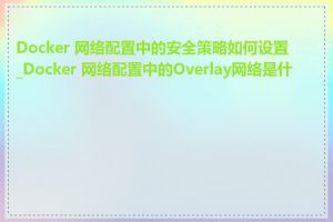 Docker 网络配置中的安全策略如何设置_Docker 网络配置中的Overlay网络是什么