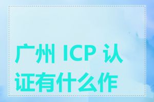 广州 ICP 认证有什么作用