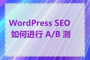 WordPress SEO 如何进行 A/B 测试
