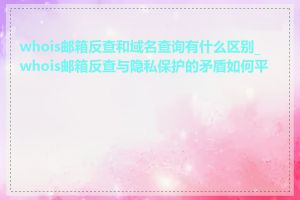 whois邮箱反查和域名查询有什么区别_whois邮箱反查与隐私保护的矛盾如何平衡
