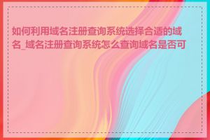 如何利用域名注册查询系统选择合适的域名_域名注册查询系统怎么查询域名是否可用