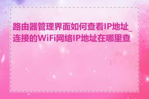路由器管理界面如何查看IP地址_连接的WiFi网络IP地址在哪里查看