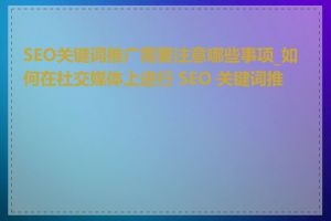 SEO关键词推广需要注意哪些事项_如何在社交媒体上进行 SEO 关键词推广