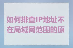 如何排查IP地址不在局域网范围的原因