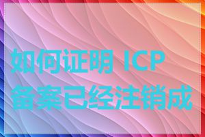如何证明 ICP 备案已经注销成功