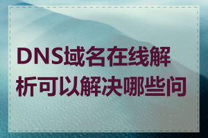 DNS域名在线解析可以解决哪些问题