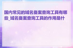 国内常见的域名备案查询工具有哪些_域名备案查询工具的作用是什么