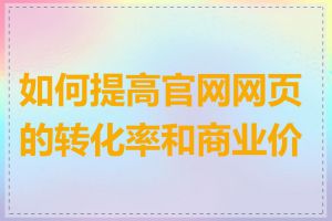 如何提高官网网页的转化率和商业价值