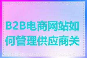 B2B电商网站如何管理供应商关系