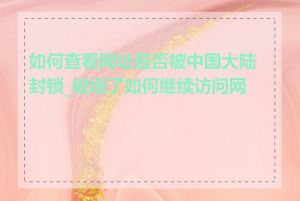如何查看网址是否被中国大陆封锁_被墙了如何继续访问网站
