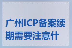 广州ICP备案续期需要注意什么
