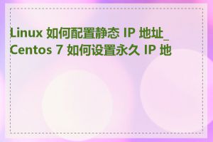 Linux 如何配置静态 IP 地址_Centos 7 如何设置永久 IP 地址
