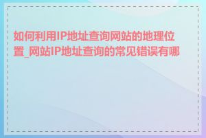 如何利用IP地址查询网站的地理位置_网站IP地址查询的常见错误有哪些