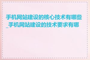 手机网站建设的核心技术有哪些_手机网站建设的技术要求有哪些