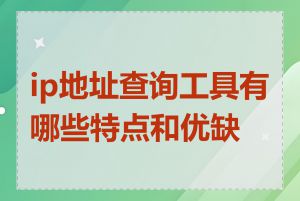 ip地址查询工具有哪些特点和优缺点