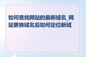 如何查找网站的最新域名_网站更换域名后如何定位新域名
