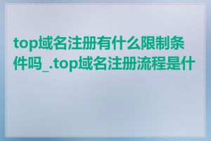 top域名注册有什么限制条件吗_.top域名注册流程是什么