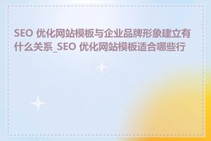 SEO 优化网站模板与企业品牌形象建立有什么关系_SEO 优化网站模板适合哪些行业