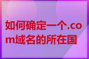如何确定一个.com域名的所在国家
