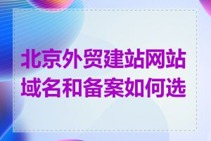 北京外贸建站网站域名和备案如何选择