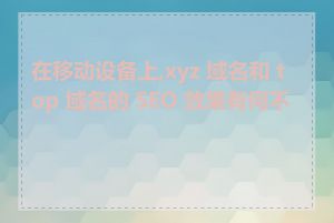 在移动设备上,xyz 域名和 top 域名的 SEO 效果有何不同
