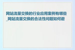 网站流量交换的行业应用案例有哪些_网站流量交换的合法性问题如何避免